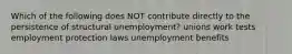 Which of the following does NOT contribute directly to the persistence of structural unemployment? unions work tests employment protection laws unemployment benefits