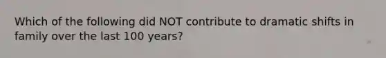 Which of the following did NOT contribute to dramatic shifts in family over the last 100 years?