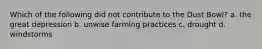 Which of the following did not contribute to the Dust Bowl? a. the great depression b. unwise farming practices c. drought d. windstorms