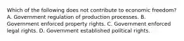 Which of the following does not contribute to economic freedom? A. Government regulation of production processes. B. Government enforced property rights. C. Government enforced legal rights. D. Government established political rights.