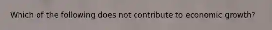Which of the following does not contribute to economic growth?
