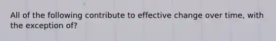 All of the following contribute to effective change over time, with the exception of?