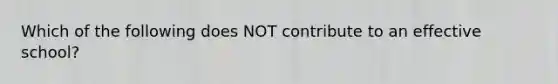 Which of the following does NOT contribute to an effective school?