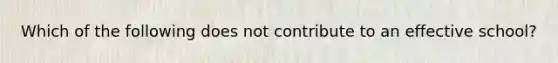 ​Which of the following does not contribute to an effective school?