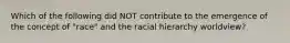 Which of the following did NOT contribute to the emergence of the concept of "race" and the racial hierarchy worldview?