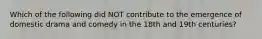 Which of the following did NOT contribute to the emergence of domestic drama and comedy in the 18th and 19th centuries?