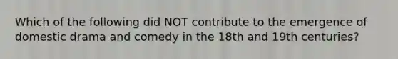 Which of the following did NOT contribute to the emergence of domestic drama and comedy in the 18th and 19th centuries?