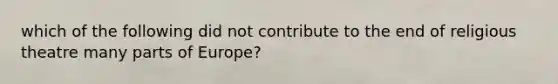 which of the following did not contribute to the end of religious theatre many parts of Europe?