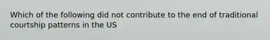 Which of the following did not contribute to the end of traditional courtship patterns in the US