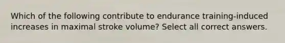 Which of the following contribute to endurance training-induced increases in maximal stroke volume? Select all correct answers.