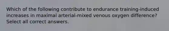 Which of the following contribute to endurance training-induced increases in maximal arterial-mixed venous oxygen difference? Select all correct answers.