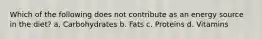 Which of the following does not contribute as an energy source in the diet? a. Carbohydrates b. Fats c. Proteins d. Vitamins