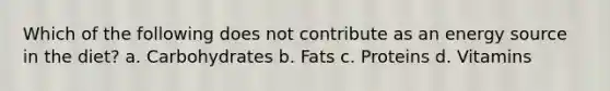 Which of the following does not contribute as an energy source in the diet? a. Carbohydrates b. Fats c. Proteins d. Vitamins