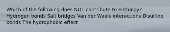 Which of the following does NOT contribute to enthalpy? Hydrogen bonds Salt bridges Van der Waals interactions Disulfide bonds The hydrophobic effect