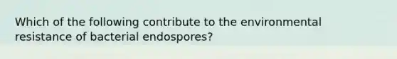 Which of the following contribute to the environmental resistance of bacterial endospores?