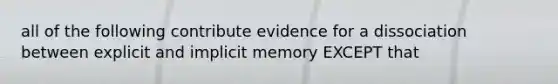 all of the following contribute evidence for a dissociation between explicit and implicit memory EXCEPT that