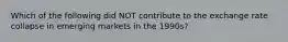 Which of the following did NOT contribute to the exchange rate collapse in emerging markets in the 1990s?