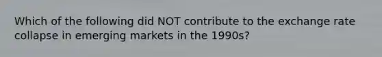 Which of the following did NOT contribute to the exchange rate collapse in emerging markets in the 1990s?