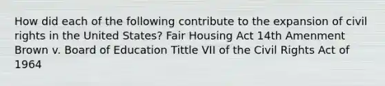 How did each of the following contribute to the expansion of civil rights in the United States? Fair Housing Act 14th Amenment Brown v. Board of Education Tittle VII of the Civil Rights Act of 1964