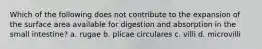 Which of the following does not contribute to the expansion of the surface area available for digestion and absorption in the small intestine? a. rugae b. plicae circulares c. villi d. microvilli