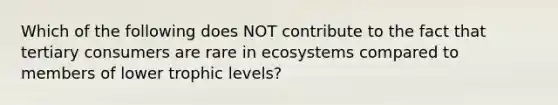 Which of the following does NOT contribute to the fact that tertiary consumers are rare in ecosystems compared to members of lower trophic levels?