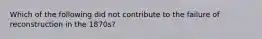 Which of the following did not contribute to the failure of reconstruction in the 1870s?