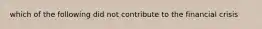 which of the following did not contribute to the financial crisis