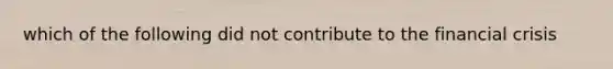 which of the following did not contribute to the financial crisis