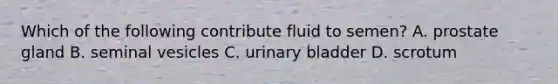 Which of the following contribute fluid to semen? A. prostate gland B. seminal vesicles C. urinary bladder D. scrotum