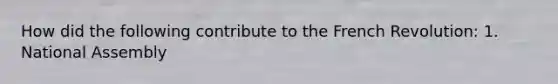 How did the following contribute to the French Revolution: 1. National Assembly