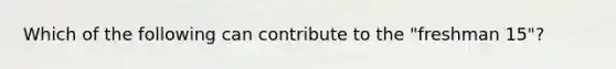 Which of the following can contribute to the "freshman 15"?