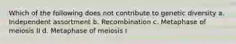 Which of the following does not contribute to genetic diversity a. Independent assortment b. Recombination c. Metaphase of meiosis II d. Metaphase of meiosis I