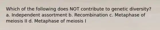 Which of the following does NOT contribute to genetic diversity? a. Independent assortment b. Recombination c. Metaphase of meiosis II d. Metaphase of meiosis I