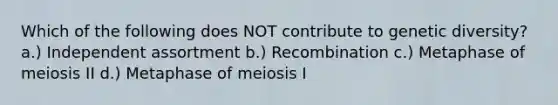 Which of the following does NOT contribute to genetic diversity? a.) Independent assortment b.) Recombination c.) Metaphase of meiosis II d.) Metaphase of meiosis I