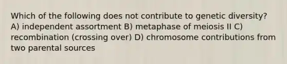 Which of the following does not contribute to genetic diversity? A) independent assortment B) metaphase of meiosis II C) recombination (crossing over) D) chromosome contributions from two parental sources