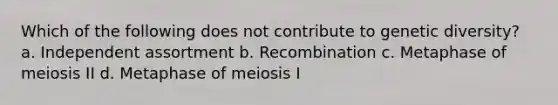 Which of the following does not contribute to genetic diversity? a. Independent assortment b. Recombination c. Metaphase of meiosis II d. Metaphase of meiosis I