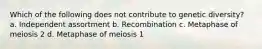 Which of the following does not contribute to genetic diversity? a. Independent assortment b. Recombination c. Metaphase of meiosis 2 d. Metaphase of meiosis 1