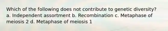 Which of the following does not contribute to genetic diversity? a. Independent assortment b. Recombination c. Metaphase of meiosis 2 d. Metaphase of meiosis 1