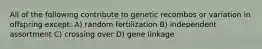 All of the following contribute to genetic recombos or variation in offspring except: A) random fertilization B) independent assortment C) crossing over D) gene linkage