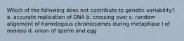 Which of the following does not contribute to genetic variability? a. accurate replication of DNA b. crossing over c. random alignment of homologous chromosomes during metaphase I of meiosis d. union of sperm and egg