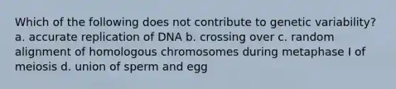 Which of the following does not contribute to genetic variability? a. accurate replication of DNA b. crossing over c. random alignment of homologous chromosomes during metaphase I of meiosis d. union of sperm and egg