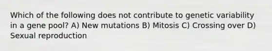 Which of the following does not contribute to genetic variability in a gene pool? A) New mutations B) Mitosis C) Crossing over D) Sexual reproduction