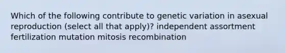 Which of the following contribute to genetic variation in asexual reproduction (select all that apply)? independent assortment fertilization mutation mitosis recombination