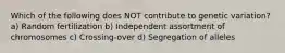 Which of the following does NOT contribute to genetic variation? a) Random fertilization b) Independent assortment of chromosomes c) Crossing-over d) Segregation of alleles