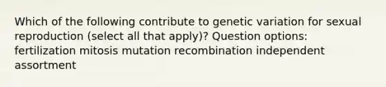 Which of the following contribute to genetic variation for sexual reproduction (select all that apply)? Question options: fertilization mitosis mutation recombination independent assortment