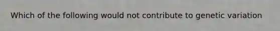 Which of the following would not contribute to genetic variation