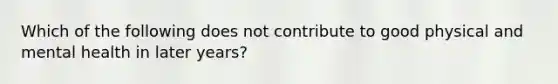 Which of the following does not contribute to good physical and mental health in later years?