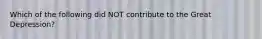 Which of the following did NOT contribute to the Great Depression?