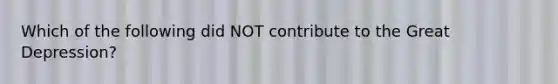 Which of the following did NOT contribute to the Great Depression?