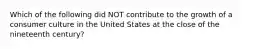 Which of the following did NOT contribute to the growth of a consumer culture in the United States at the close of the nineteenth century?